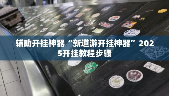 辅助开挂神器“新道游开挂神器”2025开挂教程步骤 辅助开挂神器“新道游开挂神器”2025开挂教程步骤