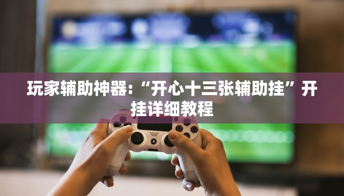 玩家辅助神器:“开心十三张辅助挂”开挂详细教程 玩家辅助神器:“开心十三张辅助挂”开挂详细教程