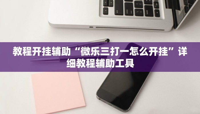 教程开挂辅助“微乐三打一怎么开挂”详细教程辅助工具 教程开挂辅助“微乐三打一怎么开挂”详细教程辅助工具