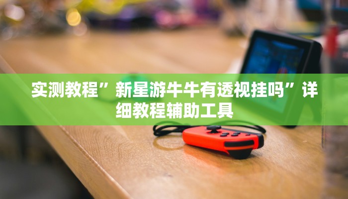 实测教程”新星游牛牛有透视挂吗”详细教程辅助工具 实测教程”新星游牛牛有透视挂吗”详细教程辅助工具