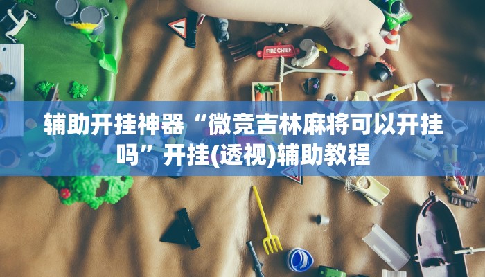 辅助开挂神器“微竞吉林麻将可以开挂吗”开挂(透视)辅助教程 辅助开挂神器“微竞吉林麻将可以开挂吗”开挂(透视)辅助教程