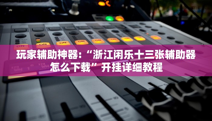 玩家辅助神器:“浙江闲乐十三张辅助器怎么下载”开挂详细教程 玩家辅助神器:“浙江闲乐十三张辅助器怎么下载”开挂详细教程