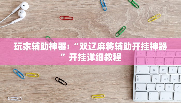 玩家辅助神器:“双辽麻将辅助开挂神器”开挂详细教程 玩家辅助神器:“双辽麻将辅助开挂神器”开挂详细教程