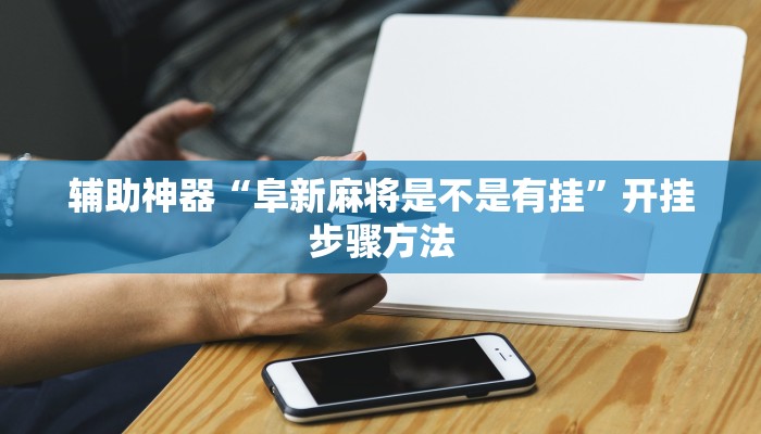 辅助神器“阜新麻将是不是有挂”开挂步骤方法 辅助神器“阜新麻将是不是有挂”开挂步骤方法