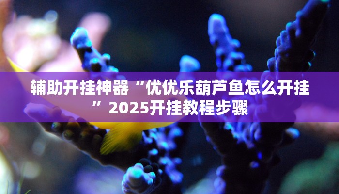辅助开挂神器“优优乐葫芦鱼怎么开挂”2025开挂教程步骤 辅助开挂神器“优优乐葫芦鱼怎么开挂”2025开挂教程步骤