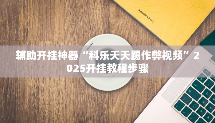 辅助开挂神器“科乐天天踢作弊视频”2025开挂教程步骤 辅助开挂神器“科乐天天踢作弊视频”2025开挂教程步骤