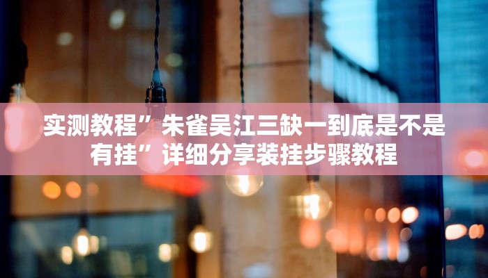 实测教程”朱雀吴江三缺一到底是不是有挂”详细分享装挂步骤教程