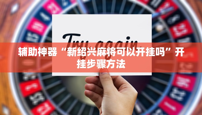 辅助神器“新绍兴麻将可以开挂吗”开挂步骤方法