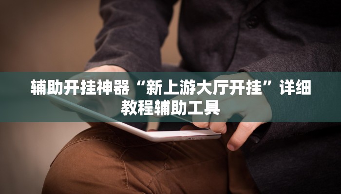 辅助开挂神器“新上游大厅开挂”详细教程辅助工具 辅助开挂神器“新上游大厅开挂”详细教程辅助工具