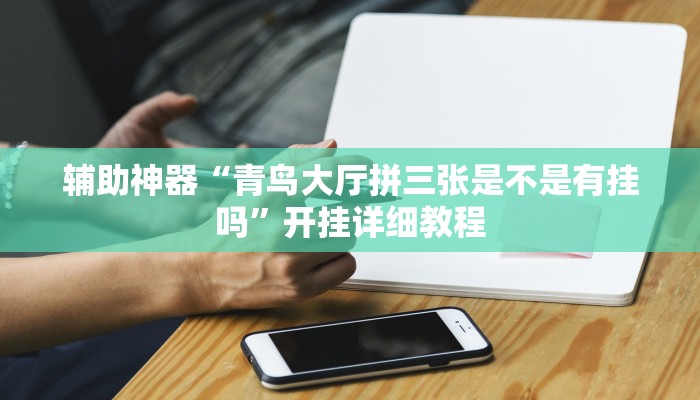 辅助神器“青鸟大厅拼三张是不是有挂吗”开挂详细教程 辅助神器“青鸟大厅拼三张是不是有挂吗”开挂详细教程